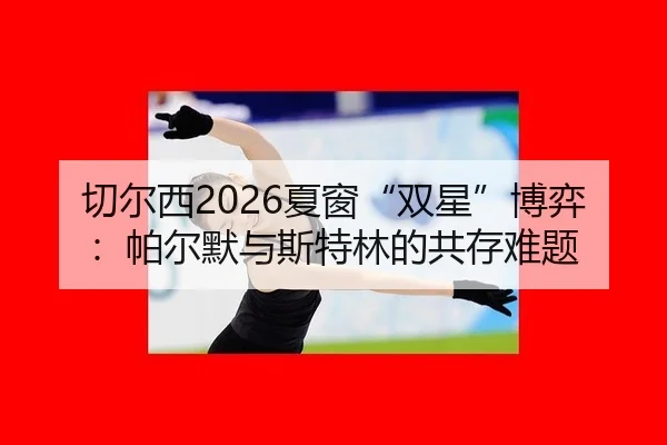 切尔西2026夏窗“双星”博弈：帕尔默与斯特林的共存难题
