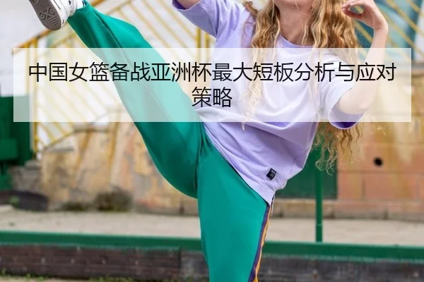 中国女篮备战亚洲杯最大短板分析与应对策略